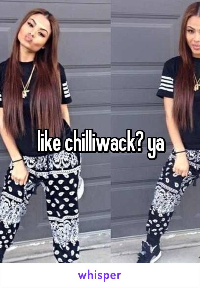 like chilliwack? ya