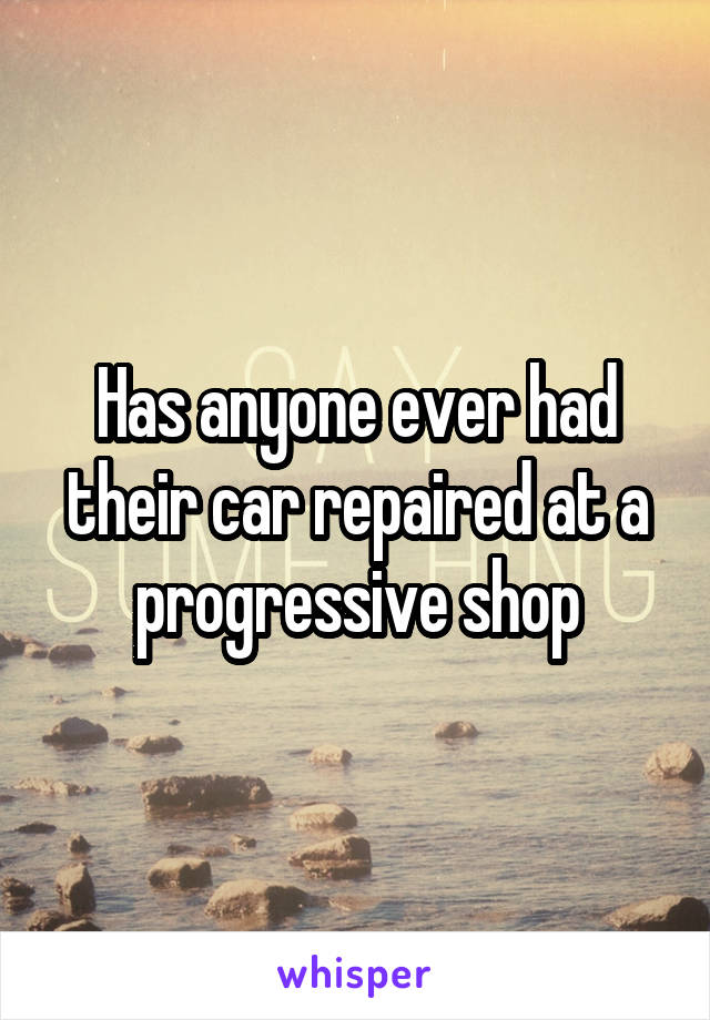 Has anyone ever had their car repaired at a progressive shop