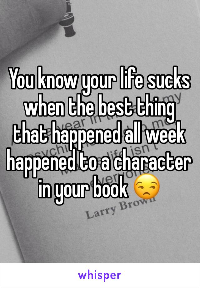 You know your life sucks when the best thing that happened all week happened to a character in your book 😒