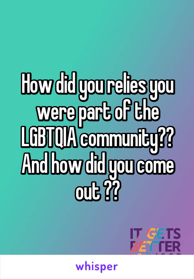 How did you relies you were part of the LGBTQIA community?? And how did you come out ??