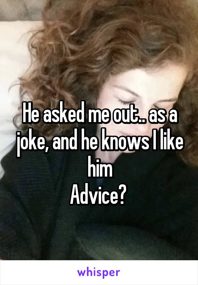  
He asked me out.. as a joke, and he knows I like him
Advice? 