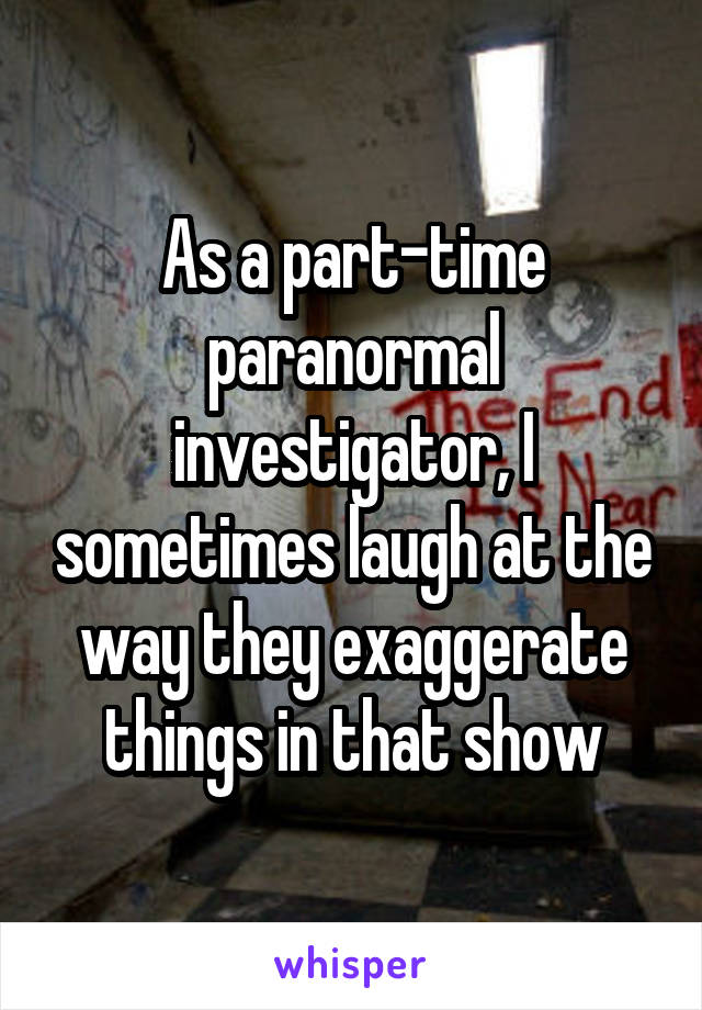 As a part-time paranormal investigator, I sometimes laugh at the way they exaggerate things in that show