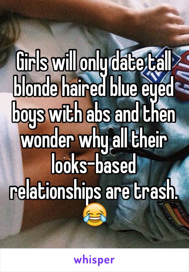 Girls will only date tall blonde haired blue eyed boys with abs and then wonder why all their looks-based relationships are trash. 
😂
