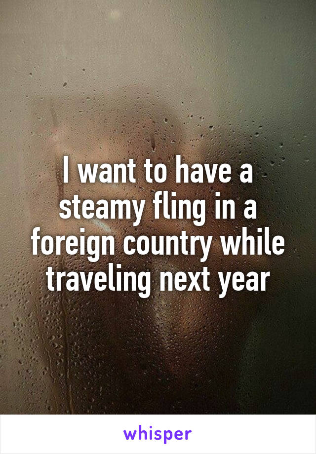 I want to have a steamy fling in a foreign country while traveling next year