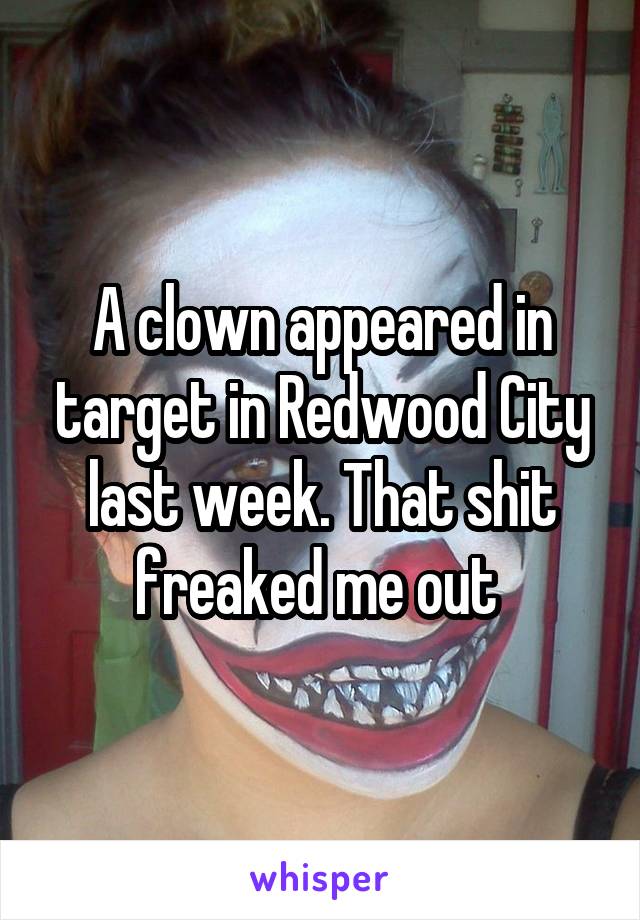 A clown appeared in target in Redwood City last week. That shit freaked me out 