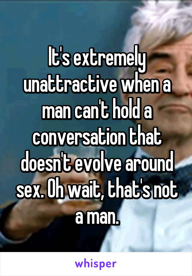 It's extremely unattractive when a man can't hold a conversation that doesn't evolve around sex. Oh wait, that's not a man.