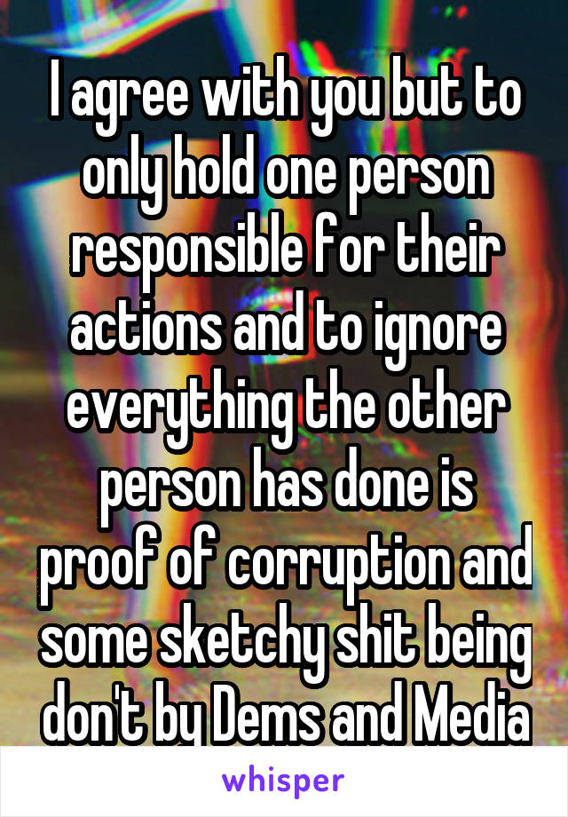 I agree with you but to only hold one person responsible for their actions and to ignore everything the other person has done is proof of corruption and some sketchy shit being don't by Dems and Media