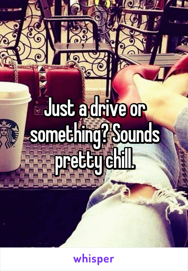 Just a drive or something? Sounds pretty chill.