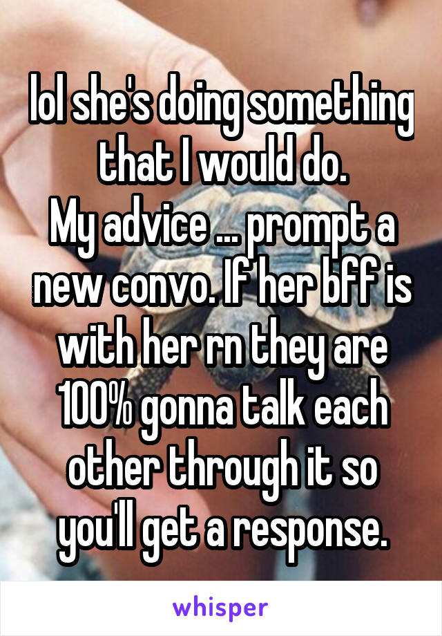lol she's doing something that I would do.
My advice ... prompt a new convo. If her bff is with her rn they are 100% gonna talk each other through it so you'll get a response.