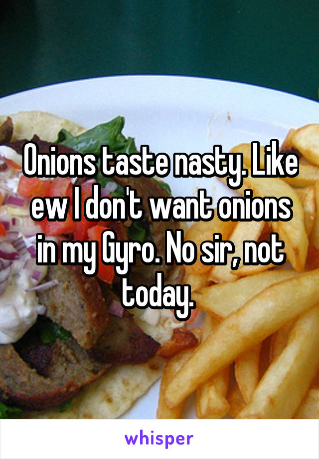 Onions taste nasty. Like ew I don't want onions in my Gyro. No sir, not today. 