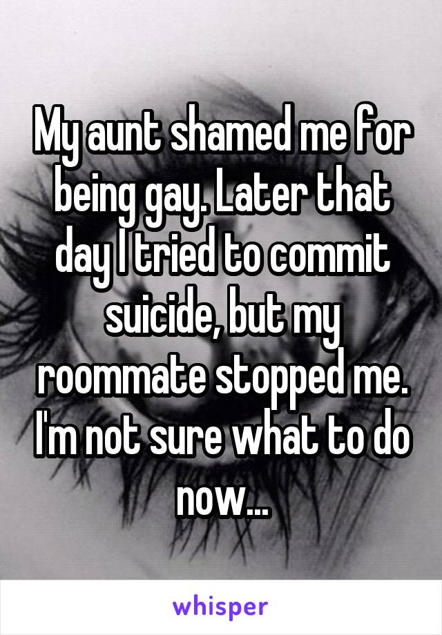 My aunt shamed me for being gay. Later that day I tried to commit suicide, but my roommate stopped me. I'm not sure what to do now...