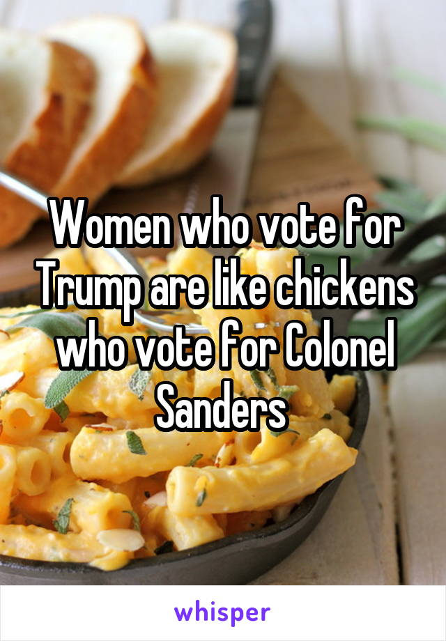 Women who vote for Trump are like chickens who vote for Colonel Sanders 