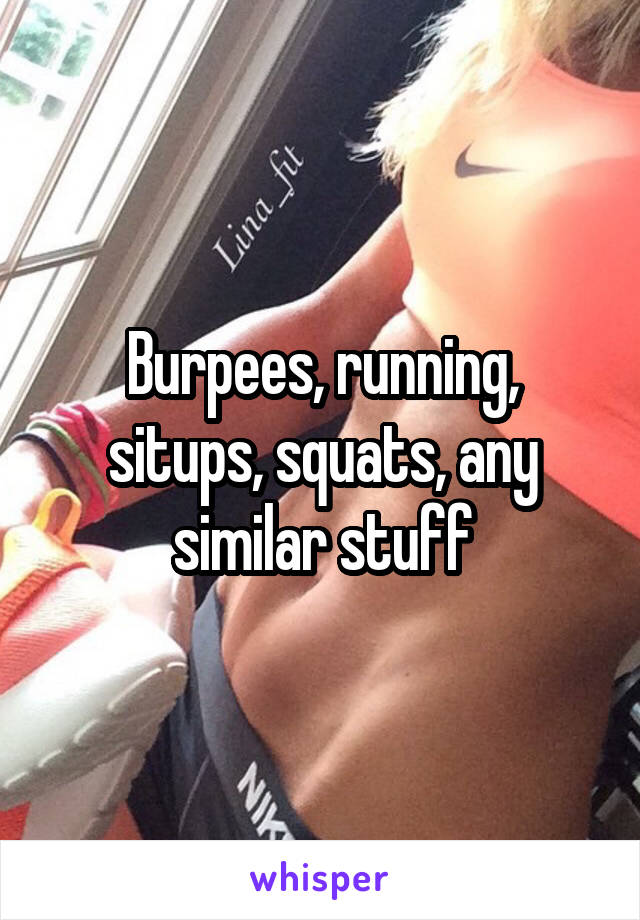 Burpees, running, situps, squats, any similar stuff