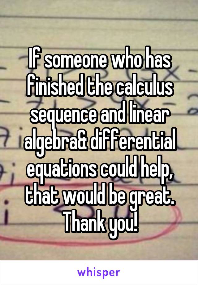 If someone who has finished the calculus sequence and linear algebra& differential equations could help, that would be great. Thank you!