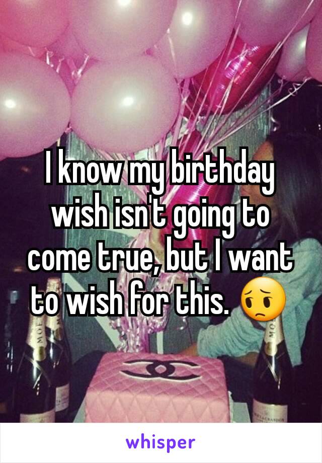I know my birthday wish isn't going to come true, but I want to wish for this. 😔