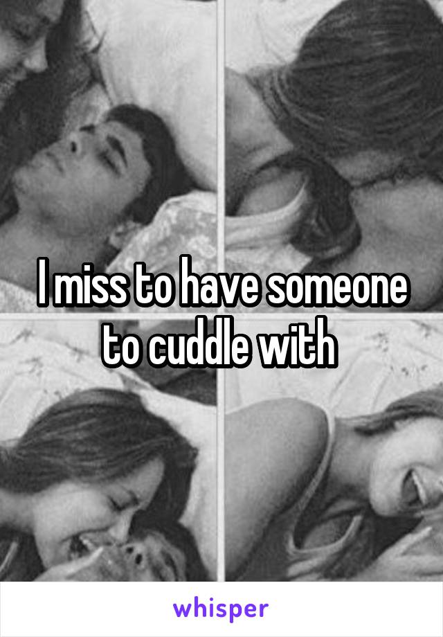 I miss to have someone to cuddle with 