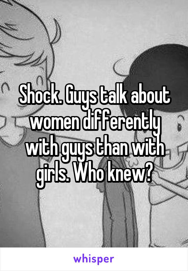 Shock. Guys talk about women differently with guys than with girls. Who knew?