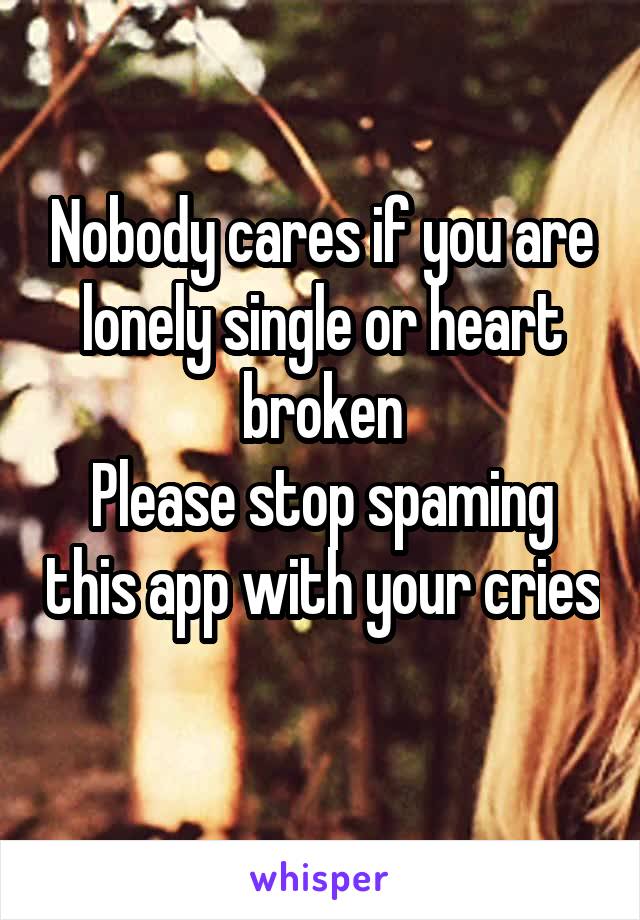 Nobody cares if you are lonely single or heart broken
Please stop spaming this app with your cries 