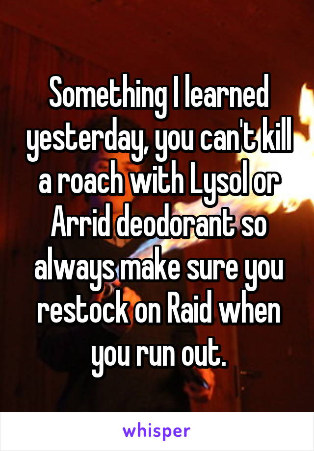 Something I learned yesterday, you can't kill a roach with Lysol or Arrid deodorant so always make sure you restock on Raid when you run out.