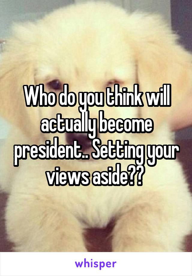 Who do you think will actually become president.. Setting your views aside?? 