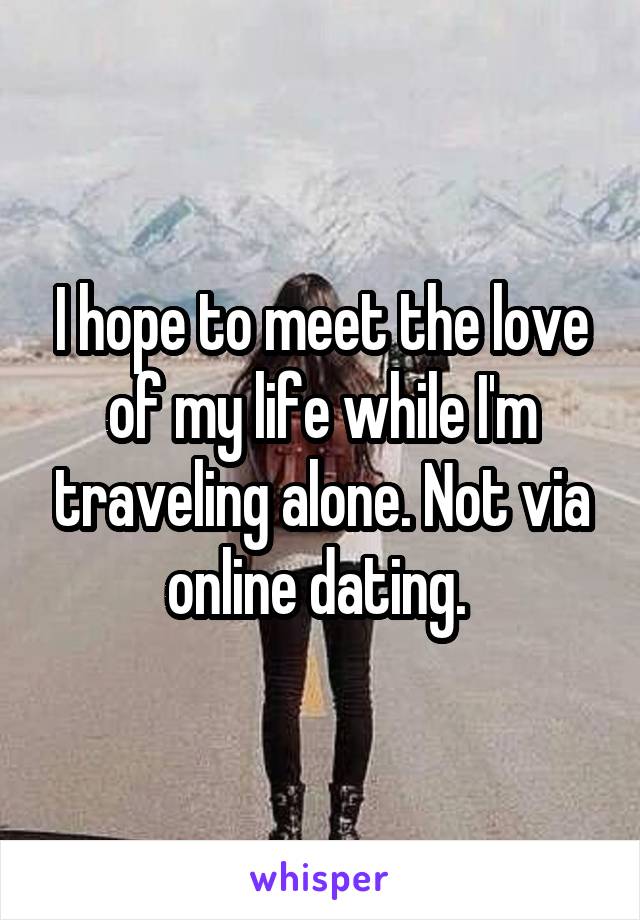 I hope to meet the love of my life while I'm traveling alone. Not via online dating. 
