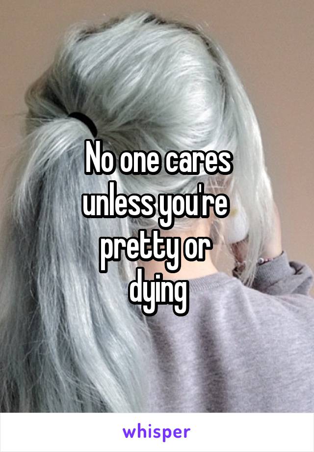 No one cares
unless you're 
pretty or 
dying