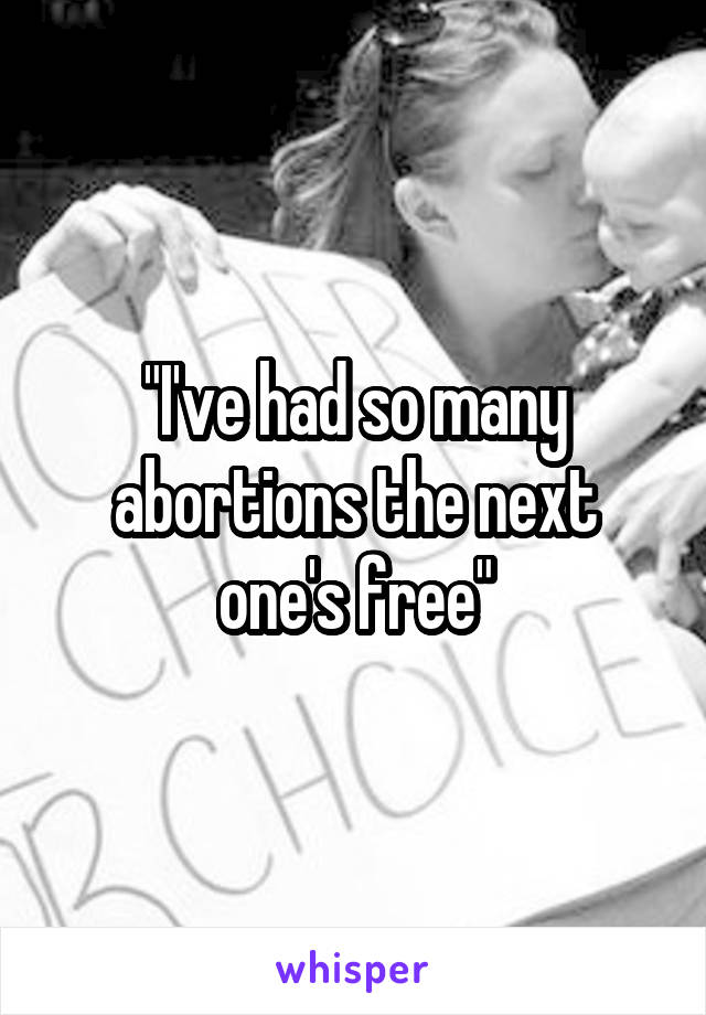 "I've had so many abortions the next one's free"