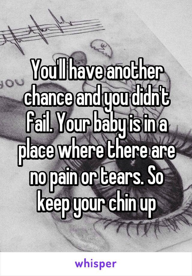 You'll have another chance and you didn't fail. Your baby is in a place where there are no pain or tears. So keep your chin up