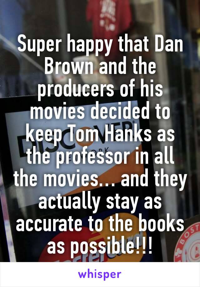 Super happy that Dan Brown and the producers of his movies decided to keep Tom Hanks as the professor in all the movies… and they actually stay as accurate to the books as possible!!!