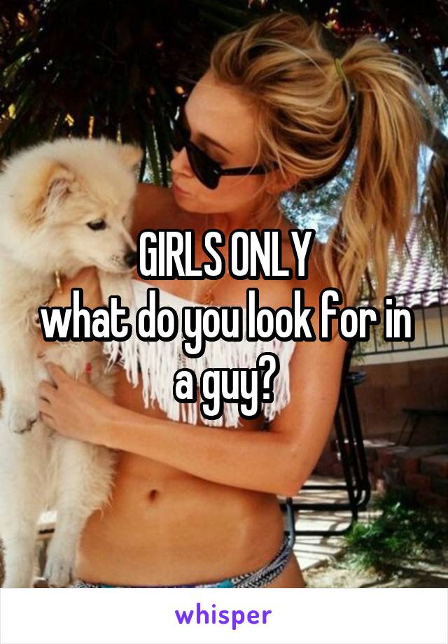 GIRLS ONLY
what do you look for in a guy?