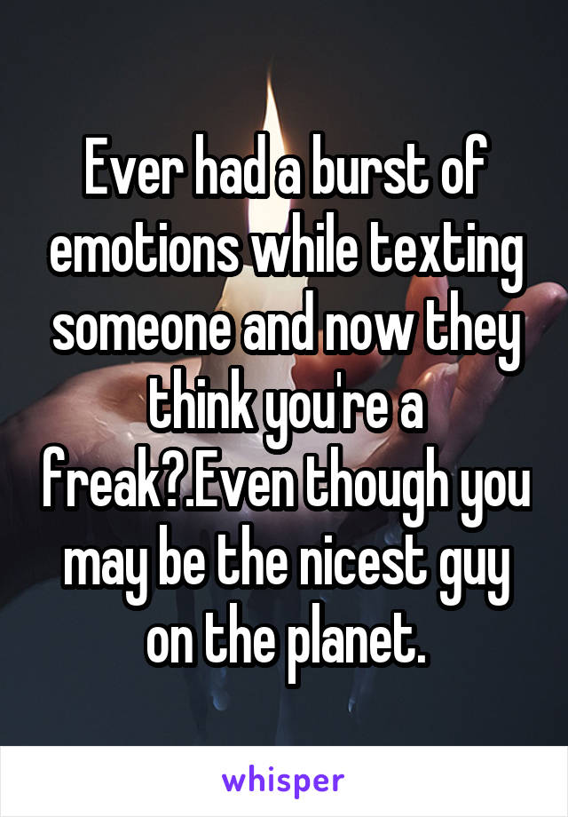 Ever had a burst of emotions while texting someone and now they think you're a freak?.Even though you may be the nicest guy on the planet.