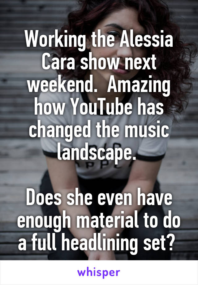 Working the Alessia Cara show next weekend.  Amazing how YouTube has changed the music landscape. 

Does she even have enough material to do a full headlining set? 