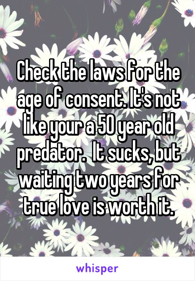 Check the laws for the age of consent. It's not like your a 50 year old predator.  It sucks, but waiting two years for true love is worth it.