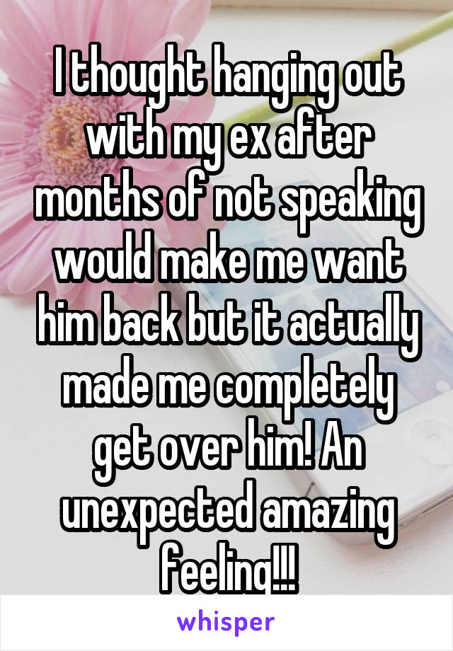 I thought hanging out with my ex after months of not speaking would make me want him back but it actually made me completely get over him! An unexpected amazing feeling!!!