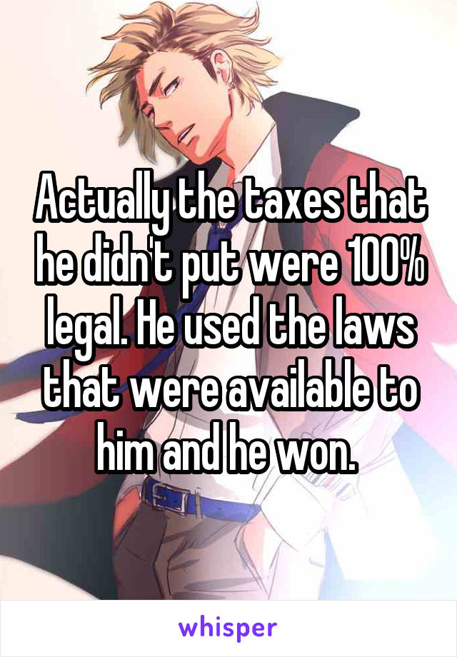 Actually the taxes that he didn't put were 100% legal. He used the laws that were available to him and he won. 