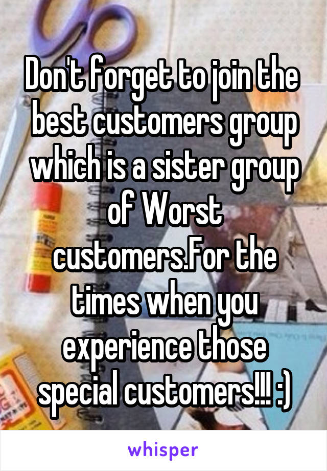 Don't forget to join the  best customers group which is a sister group of Worst customers.For the times when you experience those special customers!!! :)