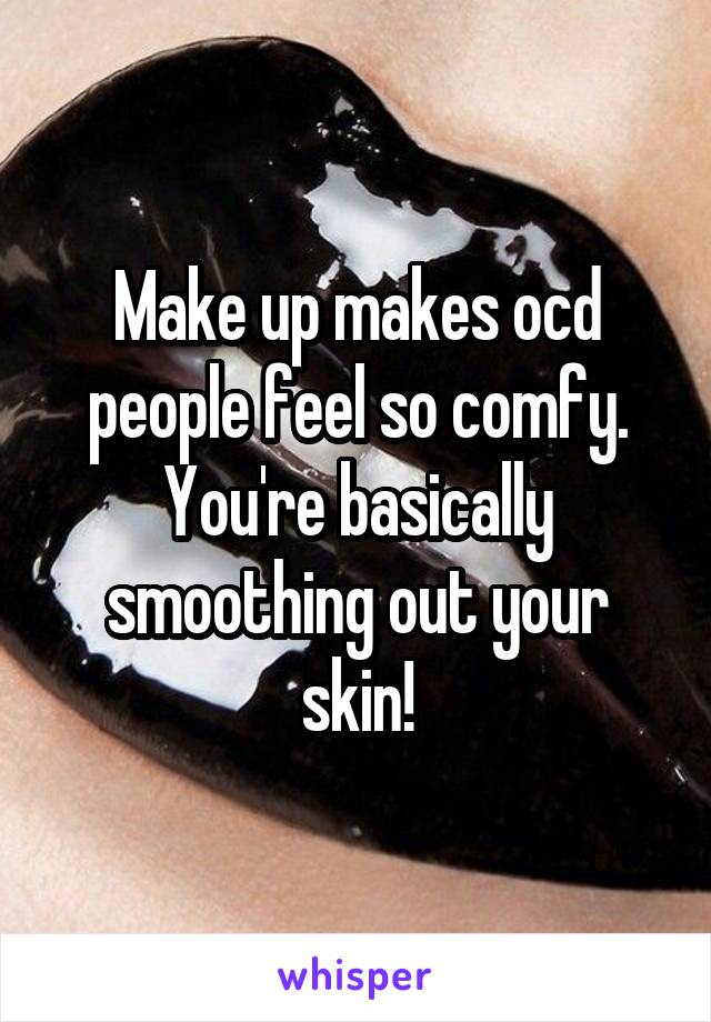 Make up makes ocd people feel so comfy. You're basically smoothing out your skin!