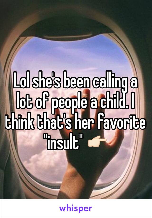 Lol she's been calling a lot of people a child. I think that's her favorite "insult" 👉🏻