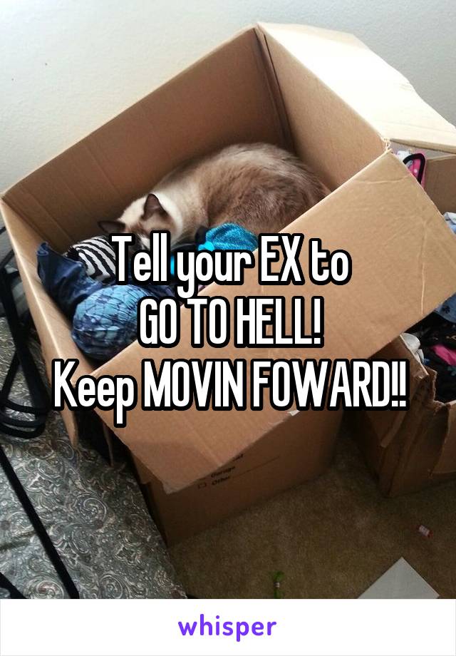 Tell your EX to
GO TO HELL!
Keep MOVIN FOWARD!!