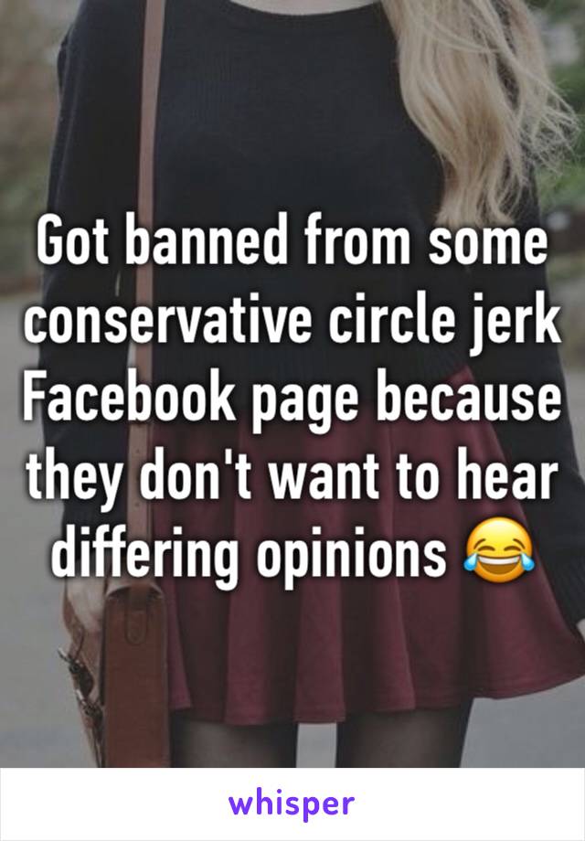 Got banned from some conservative circle jerk Facebook page because they don't want to hear differing opinions 😂