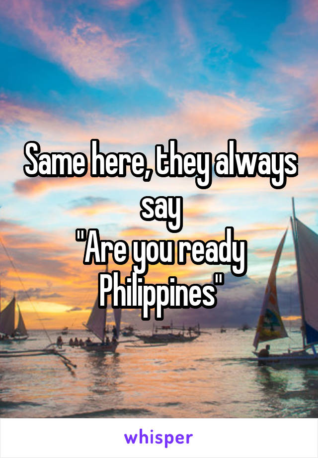 Same here, they always say
"Are you ready Philippines"