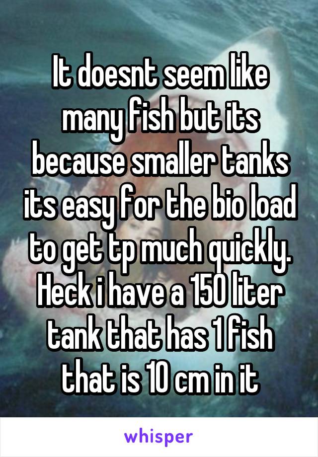 It doesnt seem like many fish but its because smaller tanks its easy for the bio load to get tp much quickly. Heck i have a 150 liter tank that has 1 fish that is 10 cm in it