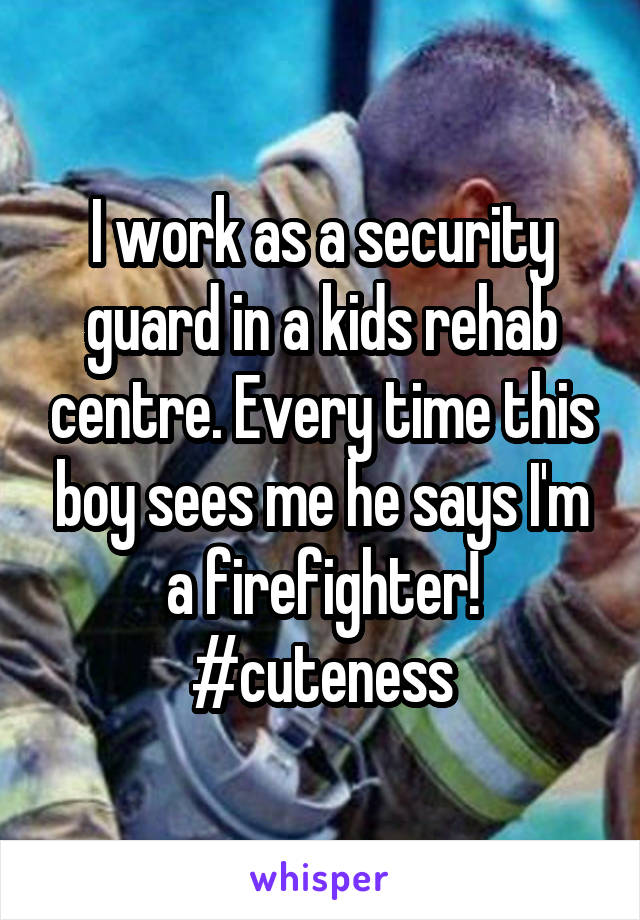 I work as a security guard in a kids rehab centre. Every time this boy sees me he says I'm a firefighter!
#cuteness