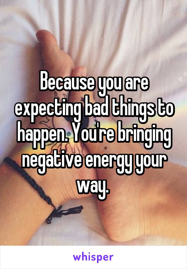 Because you are expecting bad things to happen. You're bringing negative energy your way. 