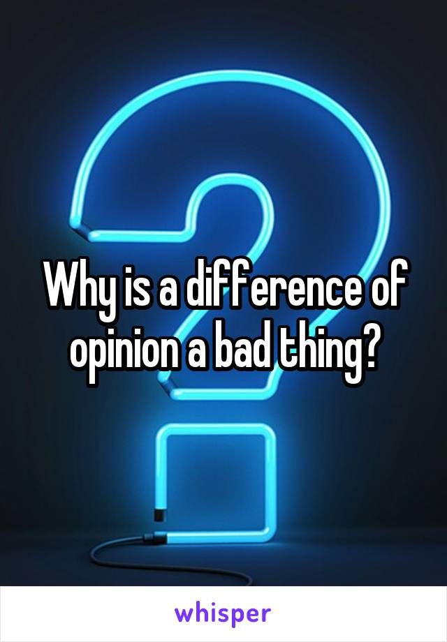 Why is a difference of opinion a bad thing?