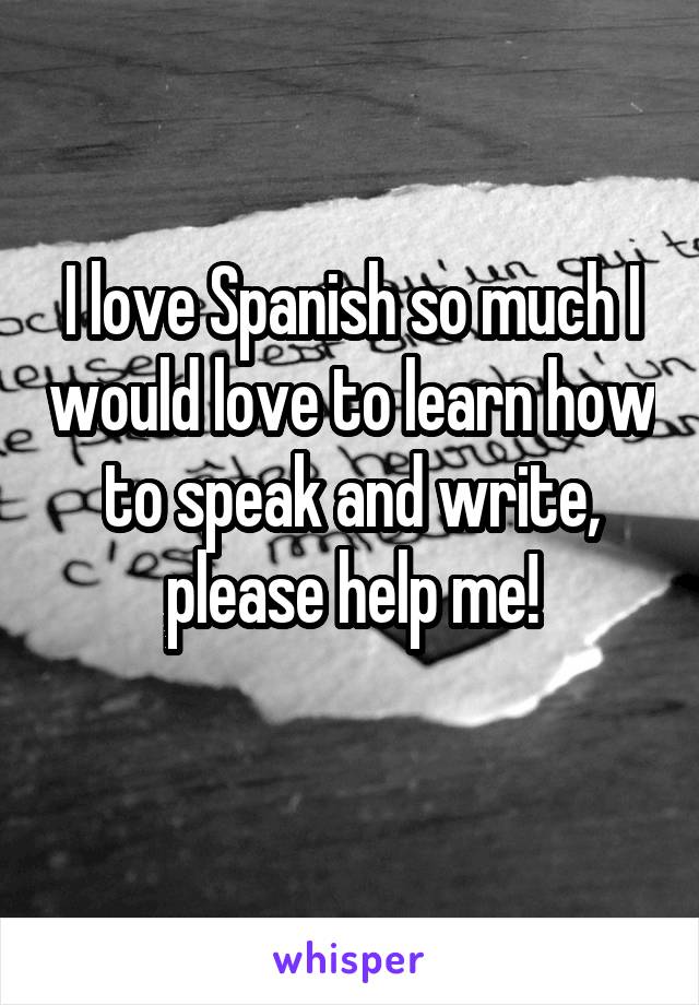 I love Spanish so much I would love to learn how to speak and write, please help me!
