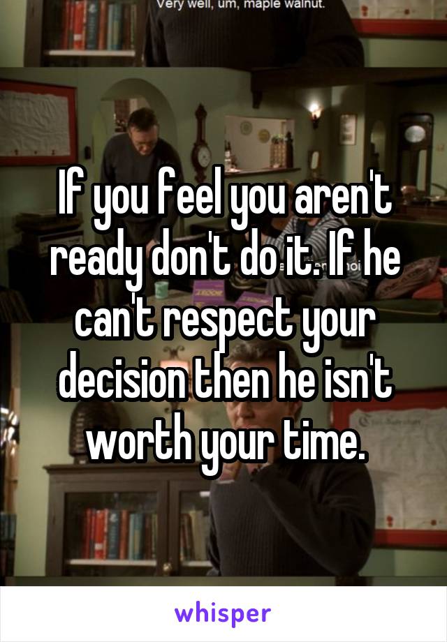 If you feel you aren't ready don't do it. If he can't respect your decision then he isn't worth your time.
