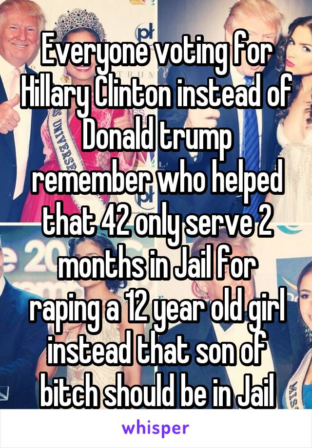 Everyone voting for Hillary Clinton instead of Donald trump remember who helped that 42 only serve 2 months in Jail for raping a 12 year old girl instead that son of bitch should be in Jail