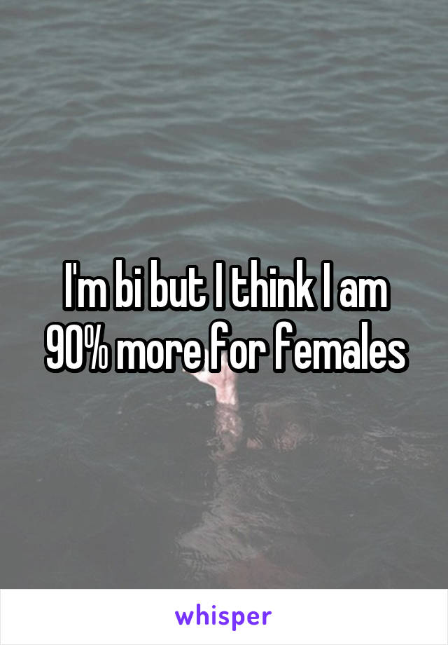I'm bi but I think I am 90% more for females