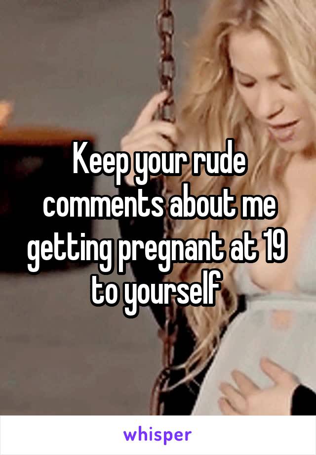 Keep your rude comments about me getting pregnant at 19  to yourself 